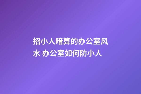 招小人暗算的办公室风水 办公室如何防小人